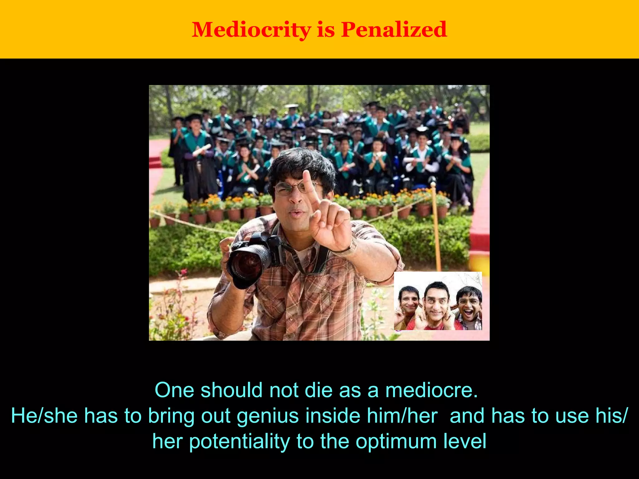 Mediocrity is Penalized One should not die as a mediocre.  He/she has to bring out genius inside him/her  and has to use his/her potentiality to the optimum level 