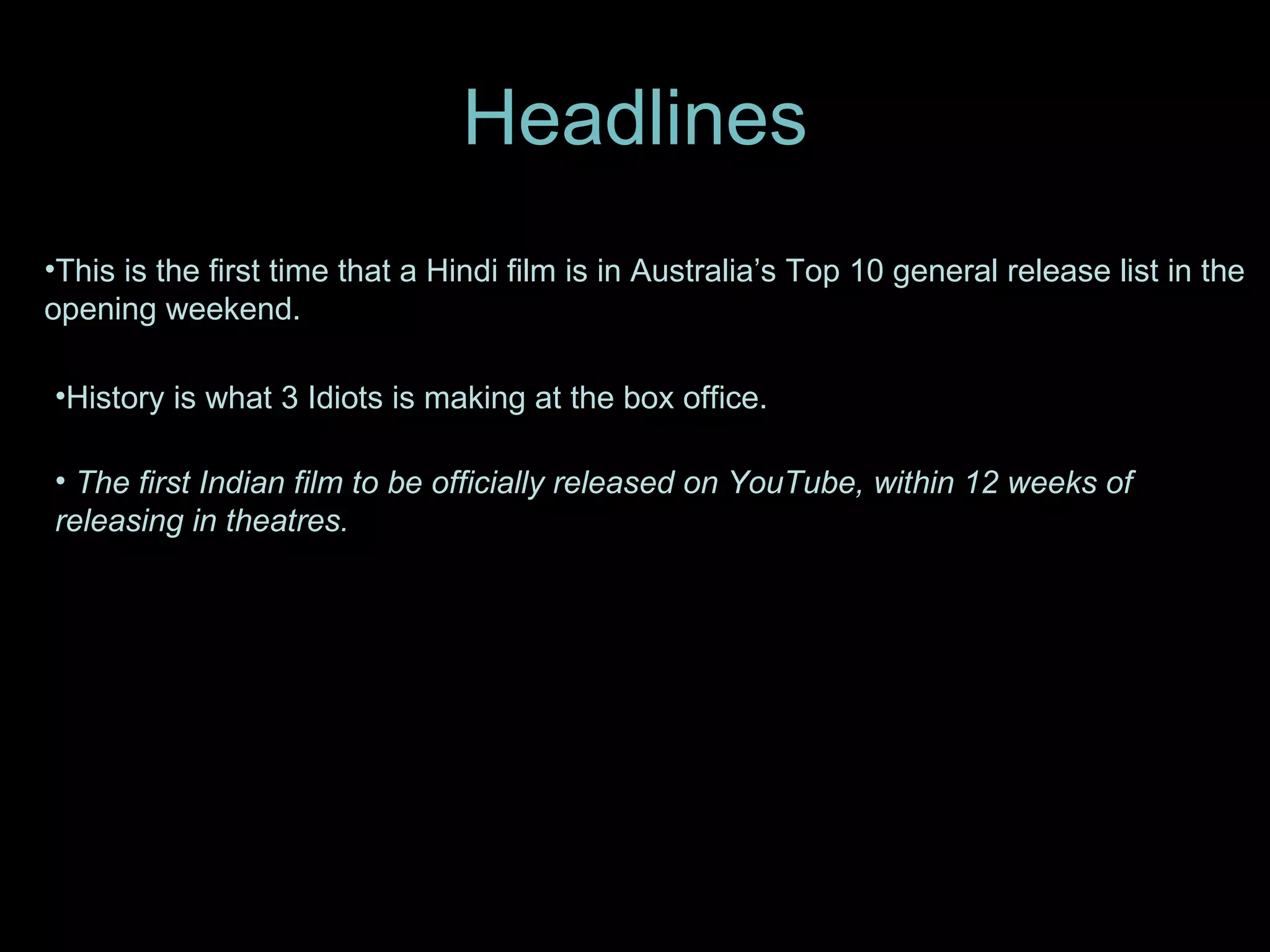 Headlines This is the first time that a Hindi film is in Australia’s Top 10 general release list in the opening weekend. History is what 3 Idiots is making at the box office.  The first Indian film to be officially released on YouTube, within 12 weeks of releasing in theatres. 