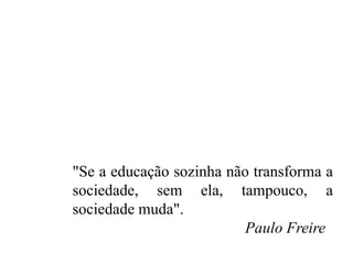 "Se a educação sozinha não transforma a 
sociedade, sem ela, tampouco, a 
sociedade muda". 
Paulo Freire 
 