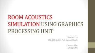 ROOM ACOUSTICS
SIMULATION USING GRAPHICS
PROCESSING UNIT
GROUP ID:16
PROJECT GUIDE: Prof. Sumeet Harale
Presented By:
Chirag Batra
 