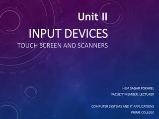 INPUT DEVICES
TOUCH SCREEN AND SCANNERS
HEM SAGAR POKHREL
FACULTY MEMBER, LECTURER
COMPUTER SYSTEMS AND IT APPLICATIONS
PRIME COLLEGE
Unit II
 