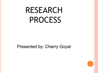 RESEARCH
     PROCESS


Presented by: Cherry Goyal
 