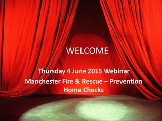 WELCOME
Thursday 4 June 2015 Webinar
Manchester Fire & Rescue – Prevention
Home Checks
 