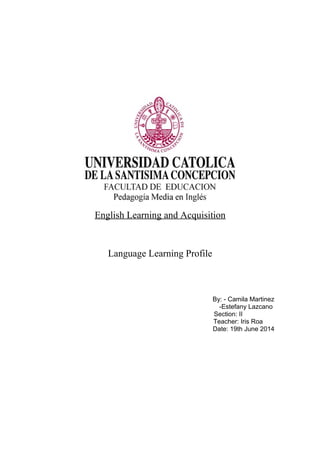 English Learning and Acquisition
Language Learning Profile
By: - Camila Martinez
-Estefany Lazcano
Section: II
Teacher: Iris Roa
Date: 19th June 2014
 