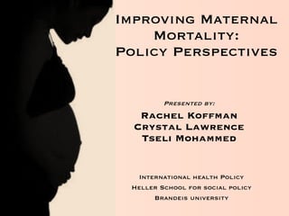 Improving Maternal Mortality: Policy Perspectives Presented by: Rachel Koffman Crystal Lawrence Tseli Mohammed International health Policy Heller School for social policy Brandeis university 