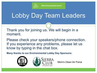Lobby Day Team Leaders
Thank you for joining us. We will begin in a
moment.
Please check your speakers/phone connection.
If you experience any problems, please let us
know by typing in the chat box.
Many thanks to our Environmental Lobby Day Sponsors:
Mom’s Clean Air Force
 
