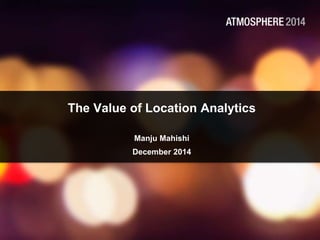 The Value of Location Analytics 
Manju Mahishi 
December 2014 
 
