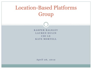 Location-Based Platforms
         Group

       KASPER BALSLEV
        LAUREN DULIN
           CHI LE
        KATE MORTELL




        April 26, 2012
 