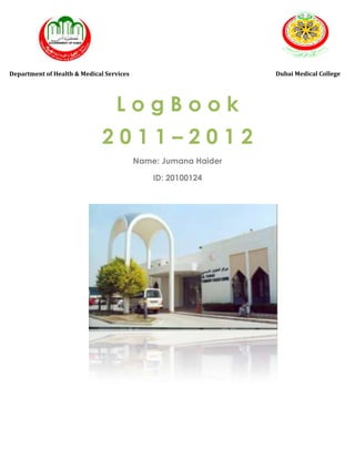 Department of Health & Medical Services                         Dubai Medical College




                                  LogBook
                              2011–2012
                                          Name: Jumana Haider

                                              ID: 20100124
 