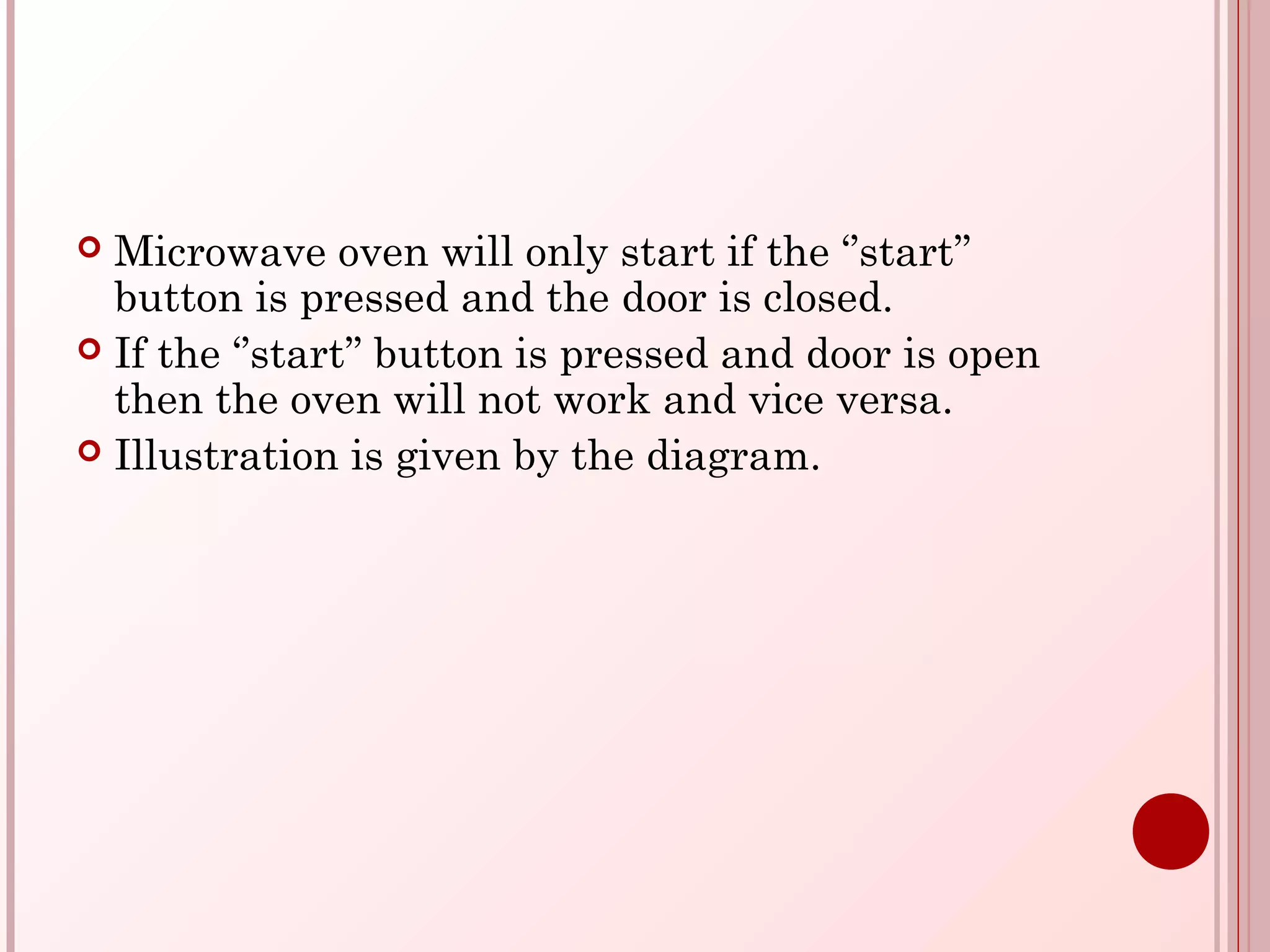  Microwave oven will only start if the ‘’start’’
button is pressed and the door is closed.
 If the ‘’start’’ button is pressed and door is open
then the oven will not work and vice versa.
 Illustration is given by the diagram.
 