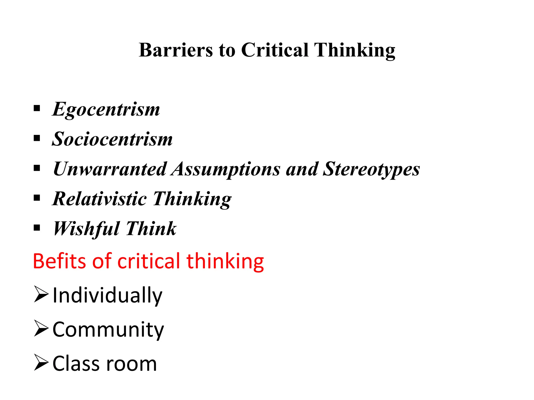 Barriers to Critical Thinking
 Egocentrism
 Sociocentrism
 Unwarranted Assumptions and Stereotypes
 Relativistic Thinking
 Wishful Think
Befits of critical thinking
Individually
Community
Class room
 