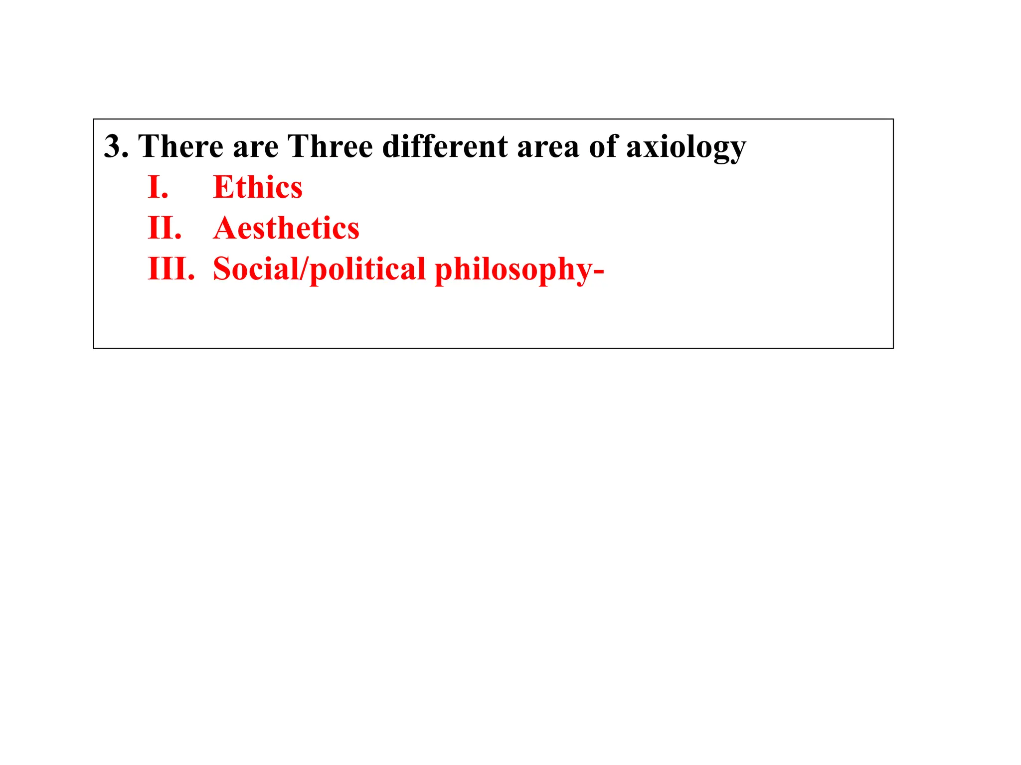 3. There are Three different area of axiology
I. Ethics
II. Aesthetics
III. Social/political philosophy-
 