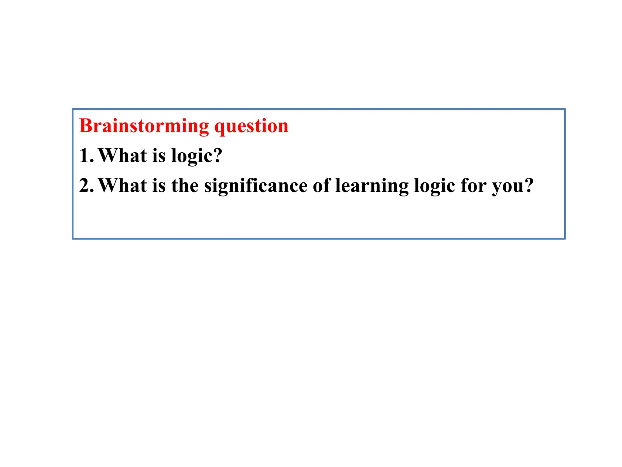 Brainstorming question
1.What is logic?
2.What is the significance of learning logic for you?
 