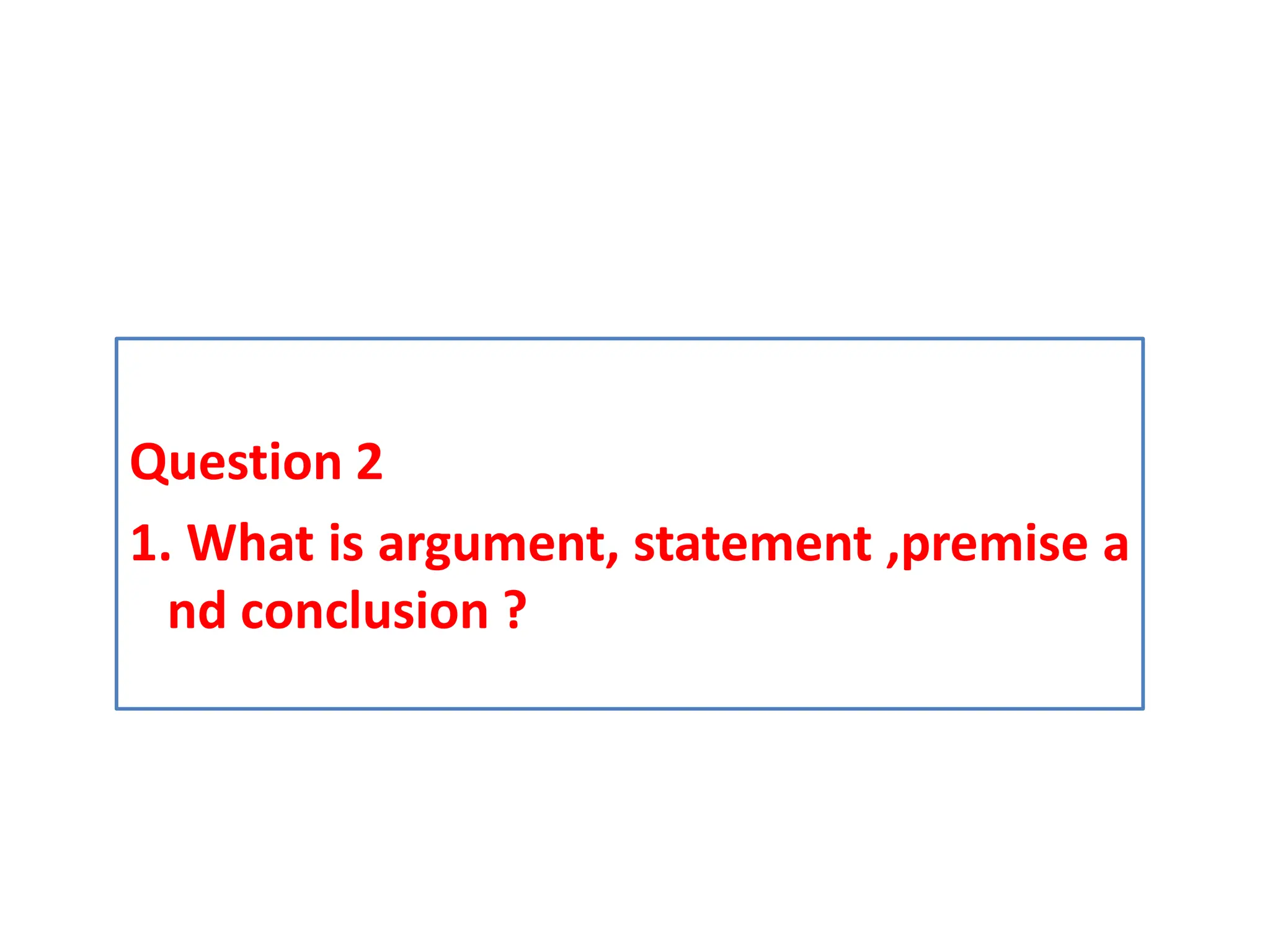 Question 2
1. What is argument, statement ,premise a
nd conclusion ?
 