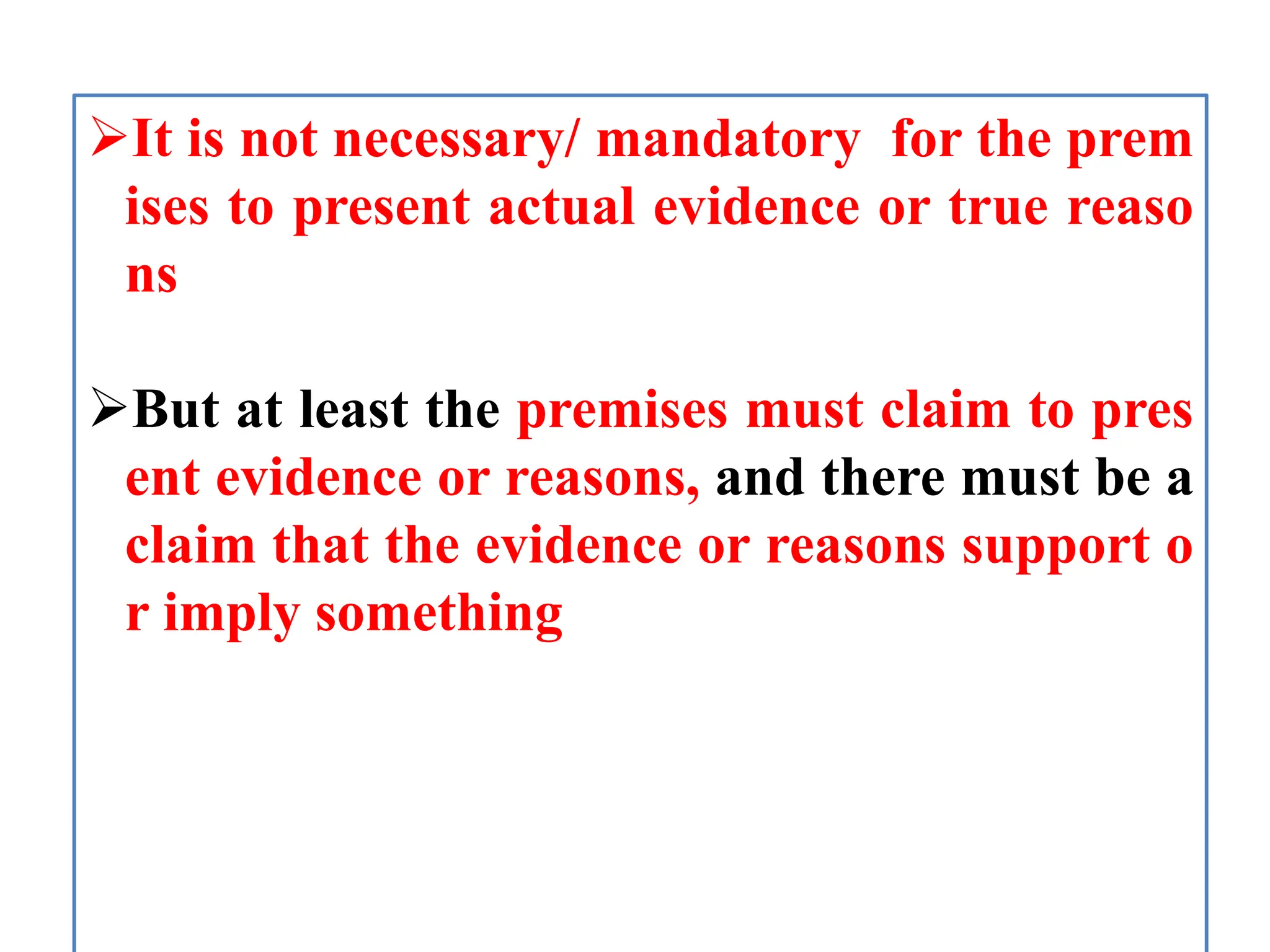It is not necessary/ mandatory for the prem
ises to present actual evidence or true reaso
ns
But at least the premises must claim to pres
ent evidence or reasons, and there must be a
claim that the evidence or reasons support o
r imply something
 