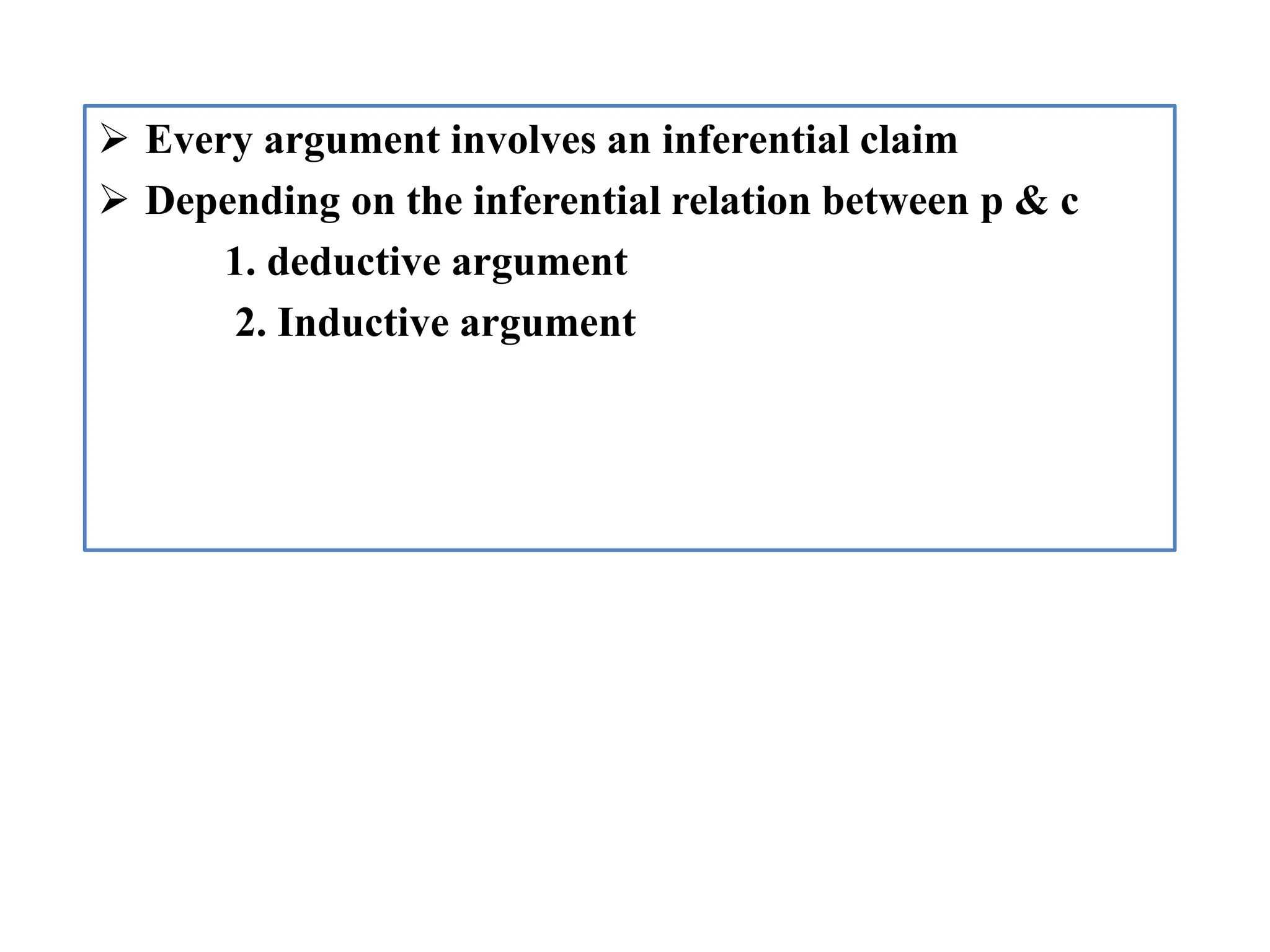  Every argument involves an inferential claim
 Depending on the inferential relation between p & c
1. deductive argument
2. Inductive argument
 