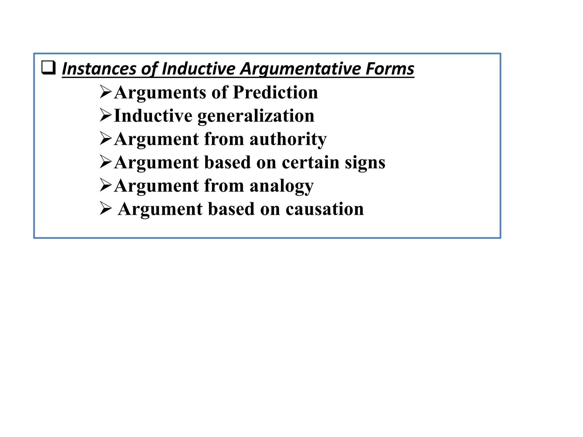  Instances of Inductive Argumentative Forms
Arguments of Prediction
Inductive generalization
Argument from authority
Argument based on certain signs
Argument from analogy
 Argument based on causation
 