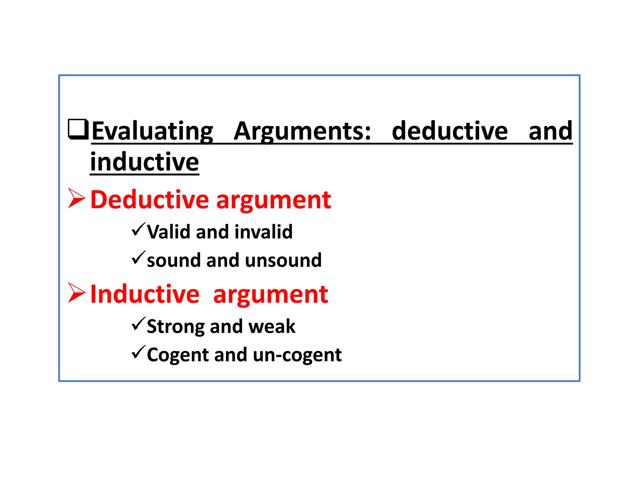 Evaluating Arguments: deductive and
inductive
Deductive argument
Valid and invalid
sound and unsound
Inductive argument
Strong and weak
Cogent and un-cogent
 