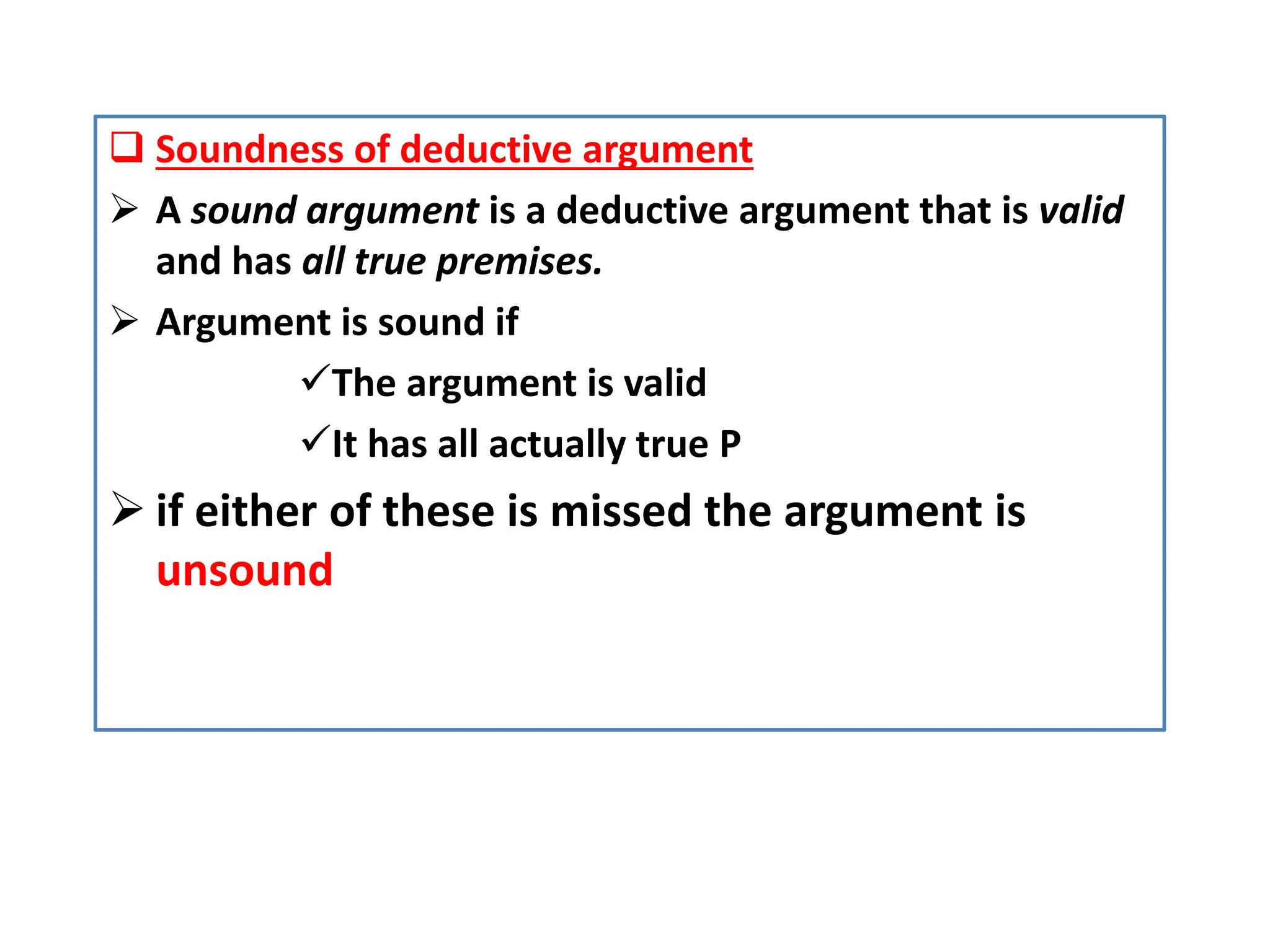  Soundness of deductive argument
 A sound argument is a deductive argument that is valid
and has all true premises.
 Argument is sound if
The argument is valid
It has all actually true P
 if either of these is missed the argument is
unsound
 