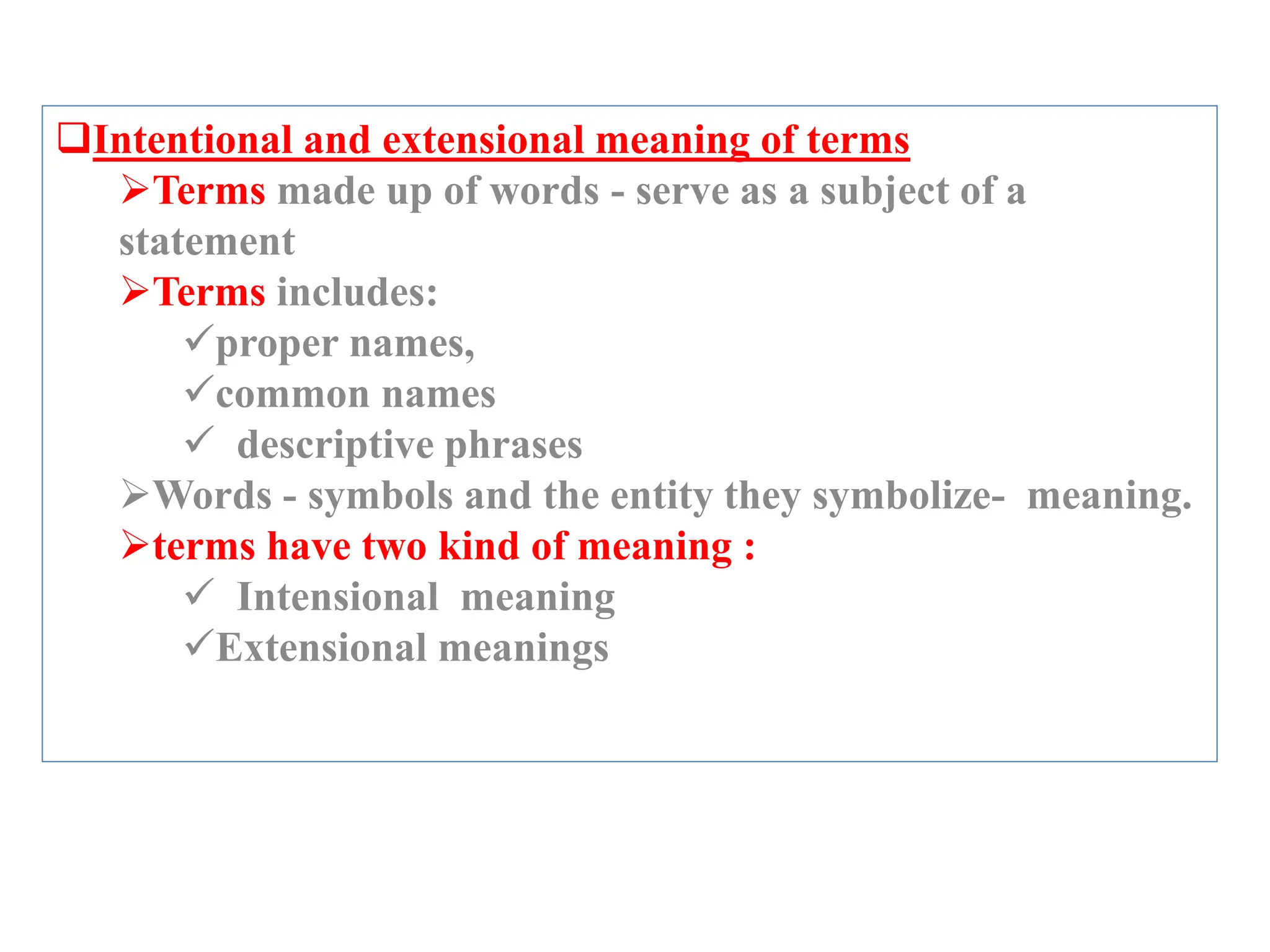 Intentional and extensional meaning of terms
Terms made up of words - serve as a subject of a
statement
Terms includes:
proper names,
common names
 descriptive phrases
Words - symbols and the entity they symbolize- meaning.
terms have two kind of meaning :
 Intensional meaning
Extensional meanings
 