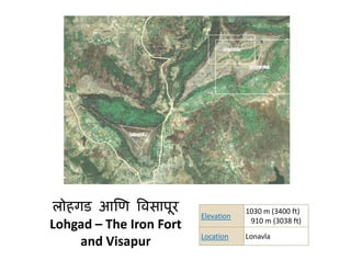 लोहगड आिण िवसापूर                    1030 m (3400 ft)
                         Elevation
                                      910 m (3038 ft)
                                      910 m (3038 ft)
Lohgad – The Iron Fort
L h d Th I        F t
                         Location    Lonavla
    and Visapur
 