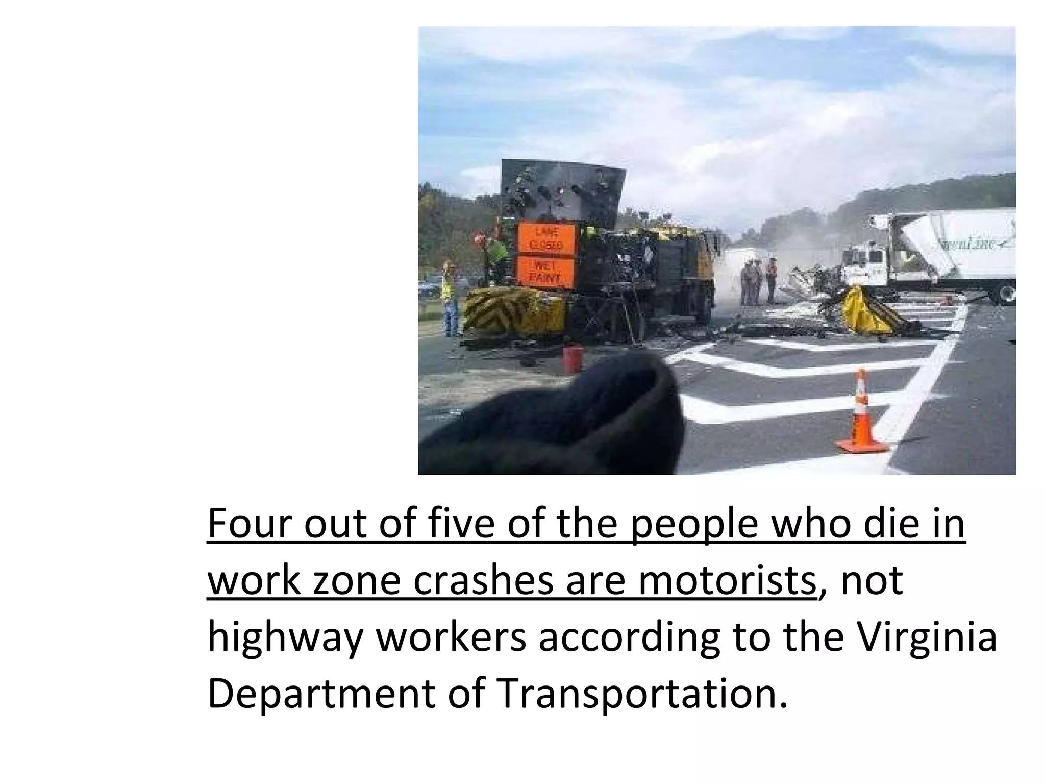 Four out of five of the people who die in work zone crashes are motorists , not highway workers according to the Virginia Department of Transportation.  