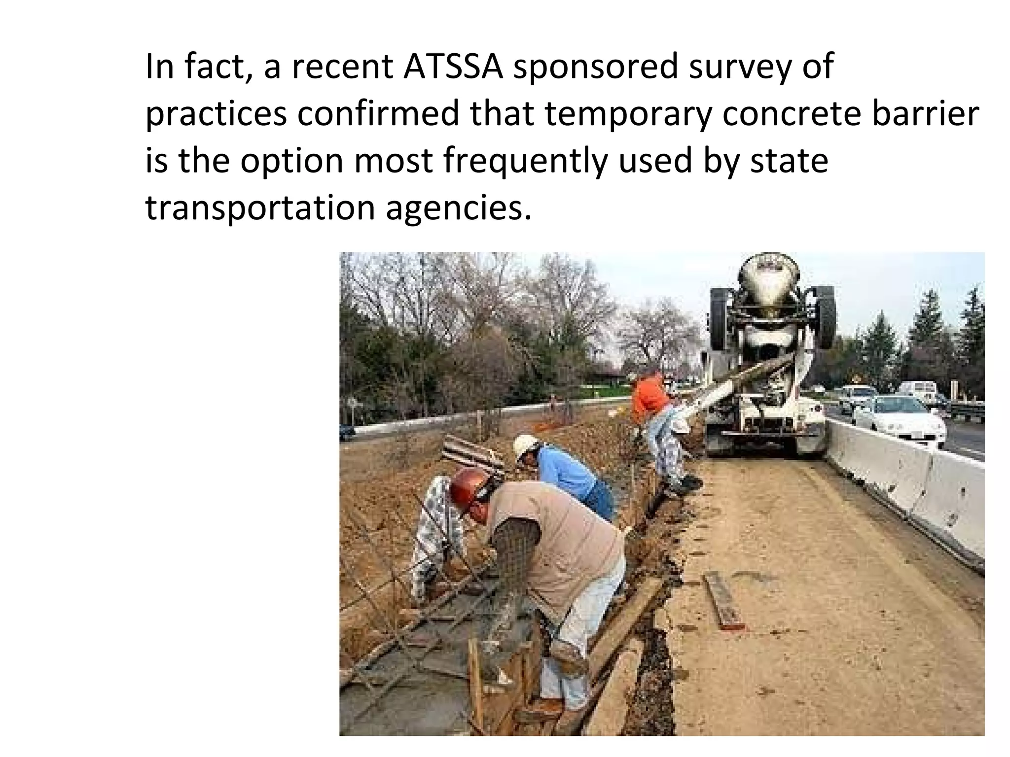 In fact, a recent ATSSA sponsored survey of practices confirmed that temporary concrete barrier is the option most frequently used by state transportation agencies.  