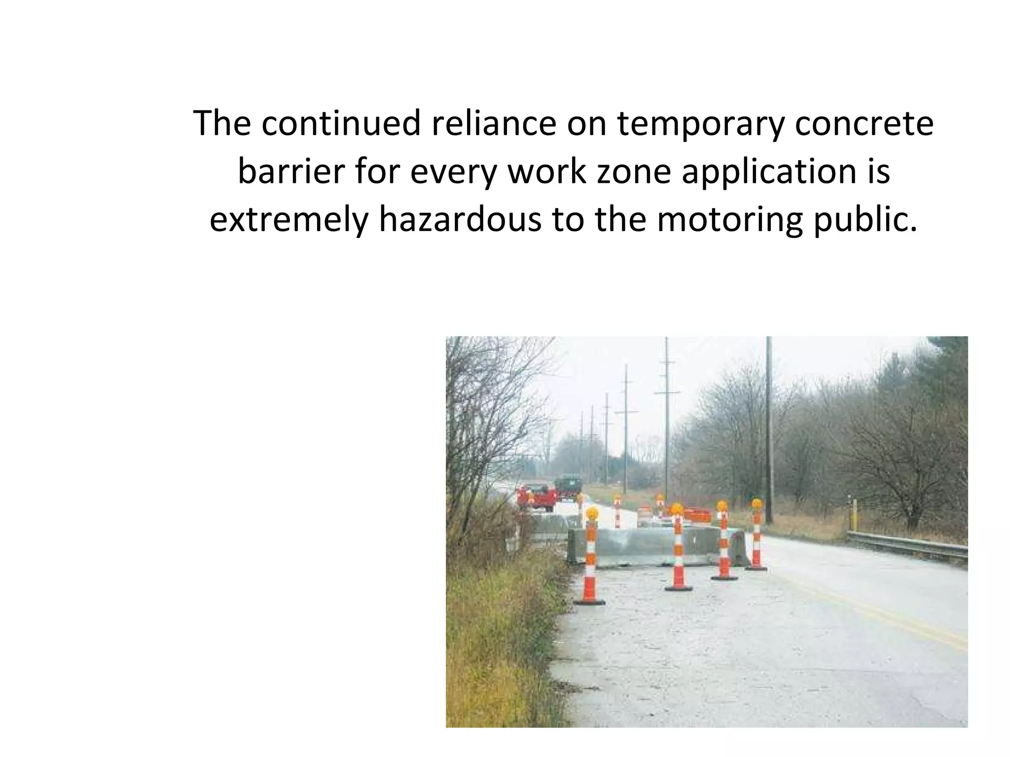 The continued reliance on temporary concrete barrier for every work zone application is extremely hazardous to the motoring public. 
