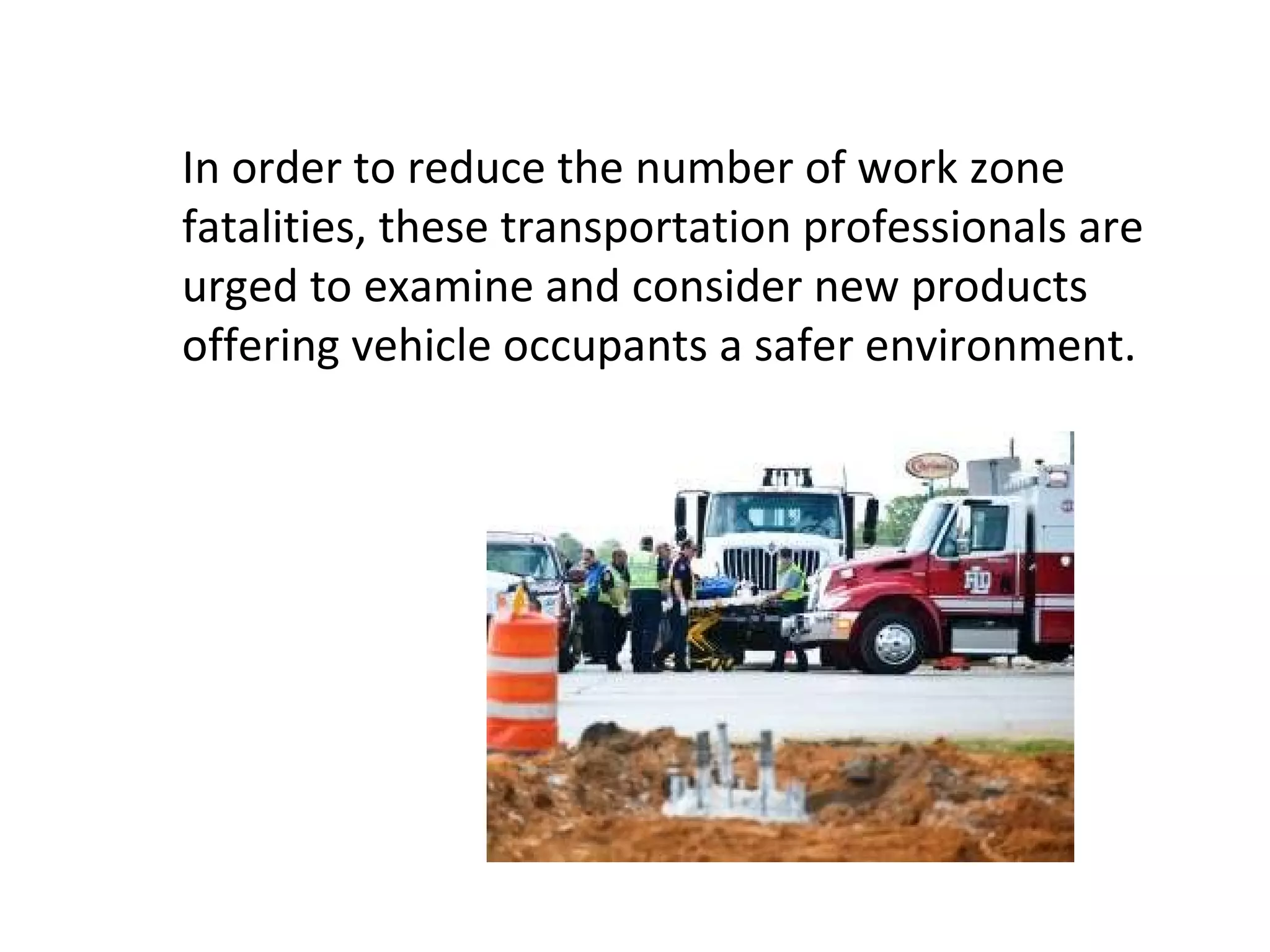 In order to reduce the number of work zone fatalities, these transportation professionals are urged to examine and consider new products offering vehicle occupants a safer environment.  