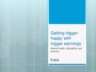 Getting trigger-
happy with
trigger warnings
Mental health, (dis)ability and
activism
Katie
 