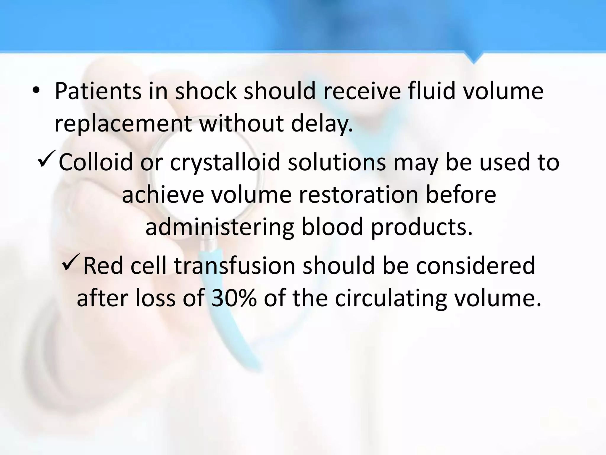 • Patients in shock should receive fluid volume
  replacement without delay.
Colloid or crystalloid solutions may be used to
        achieve volume restoration before
           administering blood products.
   Red cell transfusion should be considered
    after loss of 30% of the circulating volume.
 