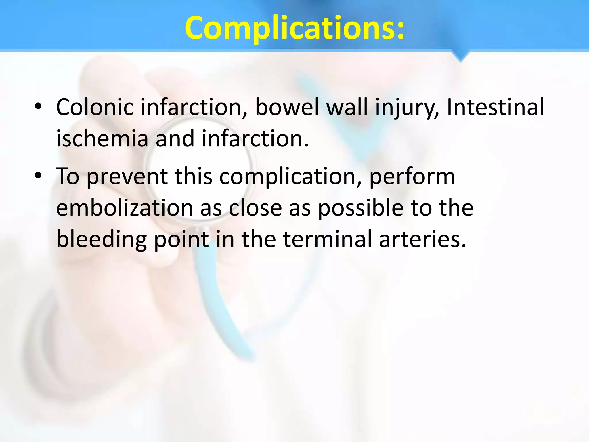 Complications:

• Colonic infarction, bowel wall injury, Intestinal
  ischemia and infarction.
• To prevent this complication, perform
  embolization as close as possible to the
  bleeding point in the terminal arteries.
 