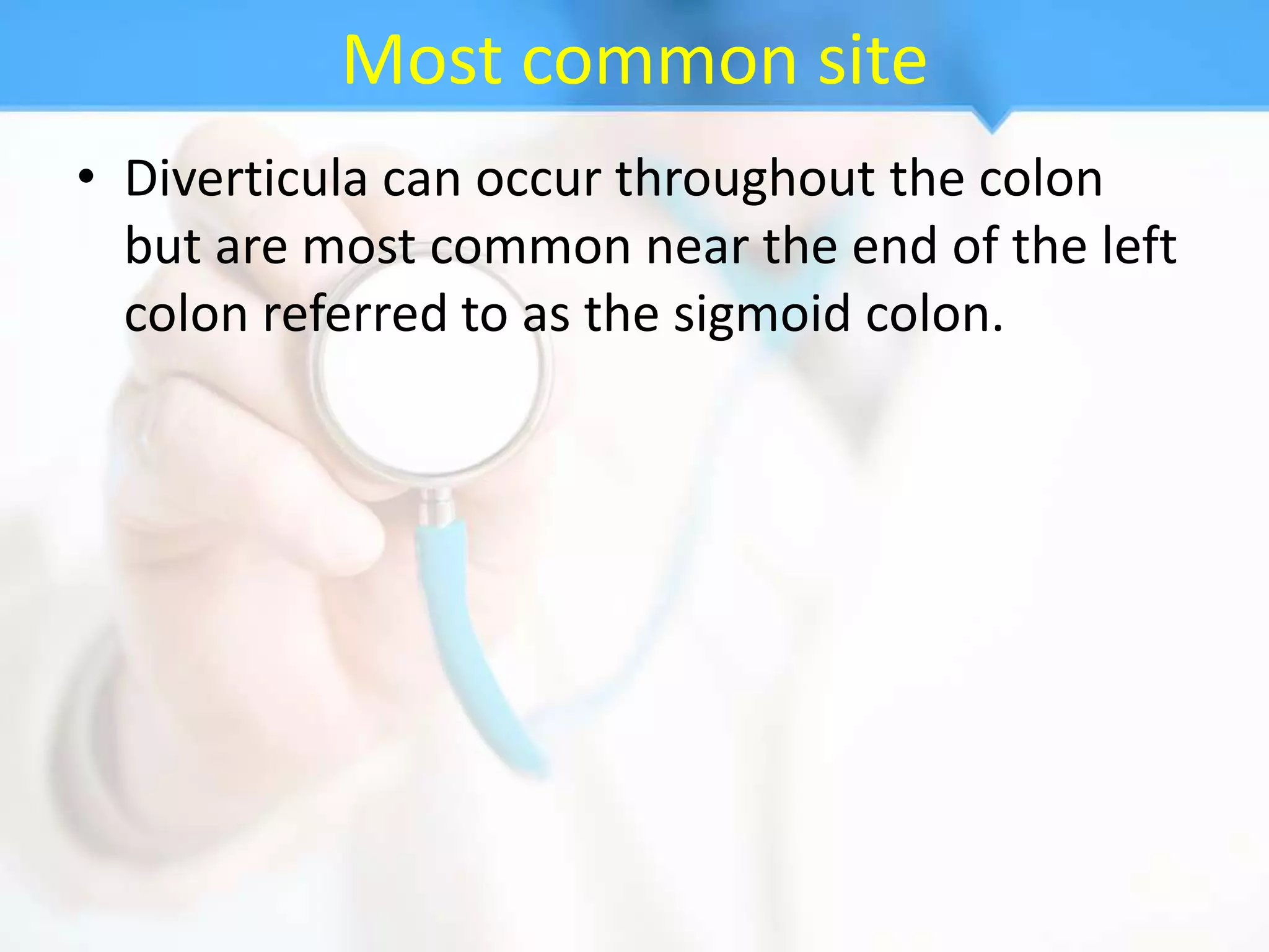 Most common site
• Diverticula can occur throughout the colon
  but are most common near the end of the left
  colon referred to as the sigmoid colon.
 