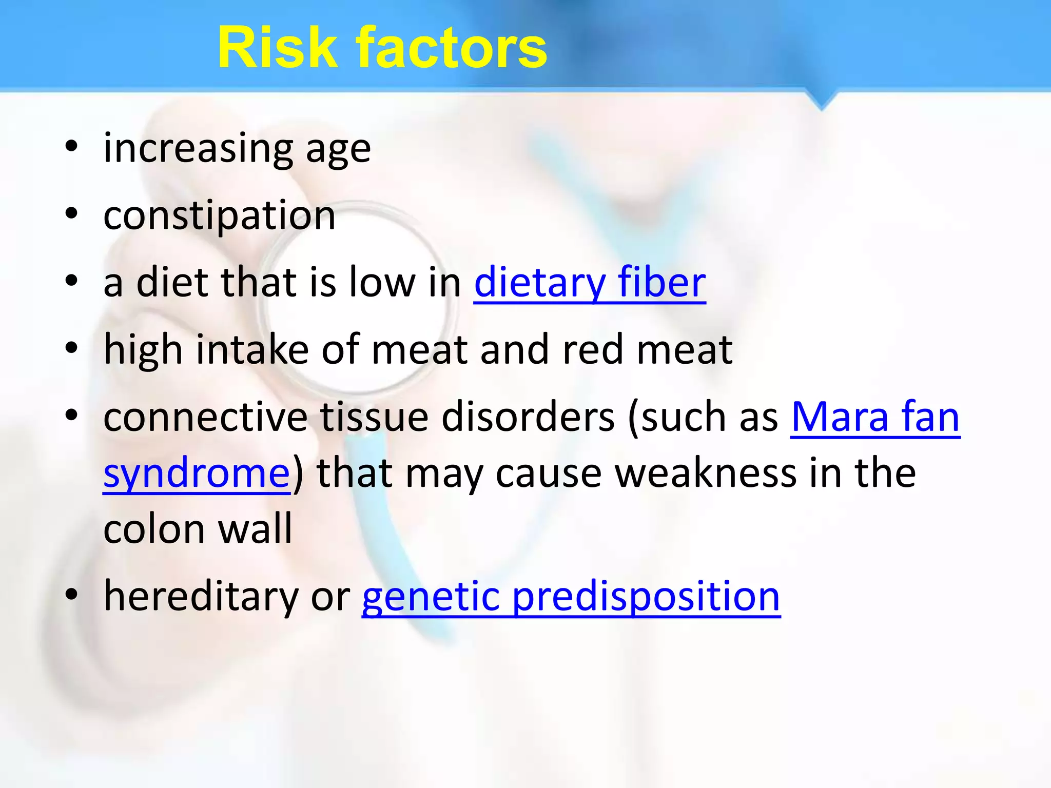 Risk factors
• increasing age
• constipation
• a diet that is low in dietary fiber
• high intake of meat and red meat
• connective tissue disorders (such as Mara fan
  syndrome) that may cause weakness in the
  colon wall
• hereditary or genetic predisposition
 
