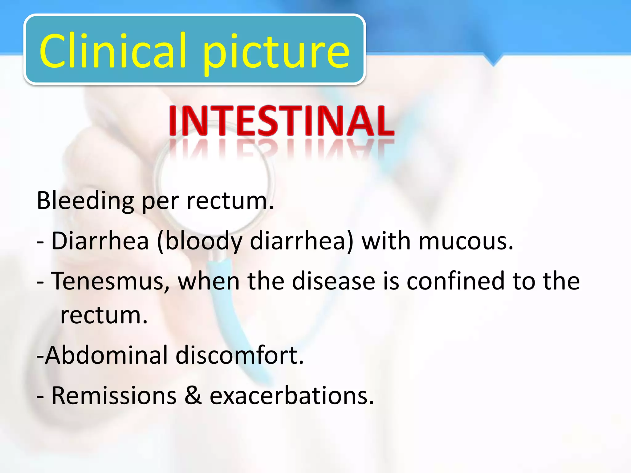Clinical picture

Bleeding per rectum.
- Diarrhea (bloody diarrhea) with mucous.
- Tenesmus, when the disease is confined to the
   rectum.
-Abdominal discomfort.
- Remissions & exacerbations.
 