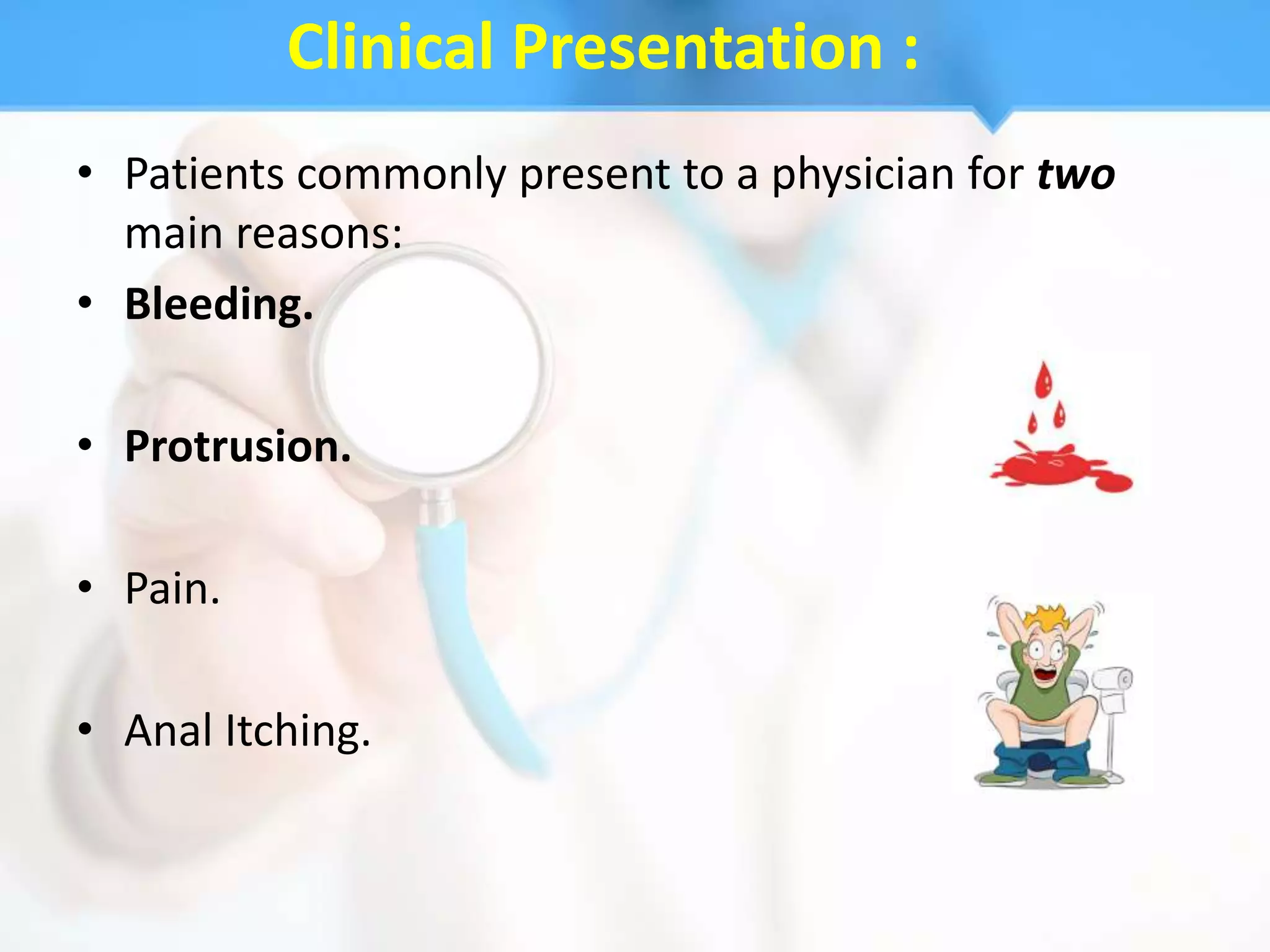 Clinical Presentation :
• Patients commonly present to a physician for two
  main reasons:
• Bleeding.

• Protrusion.

• Pain.

• Anal Itching.
 
