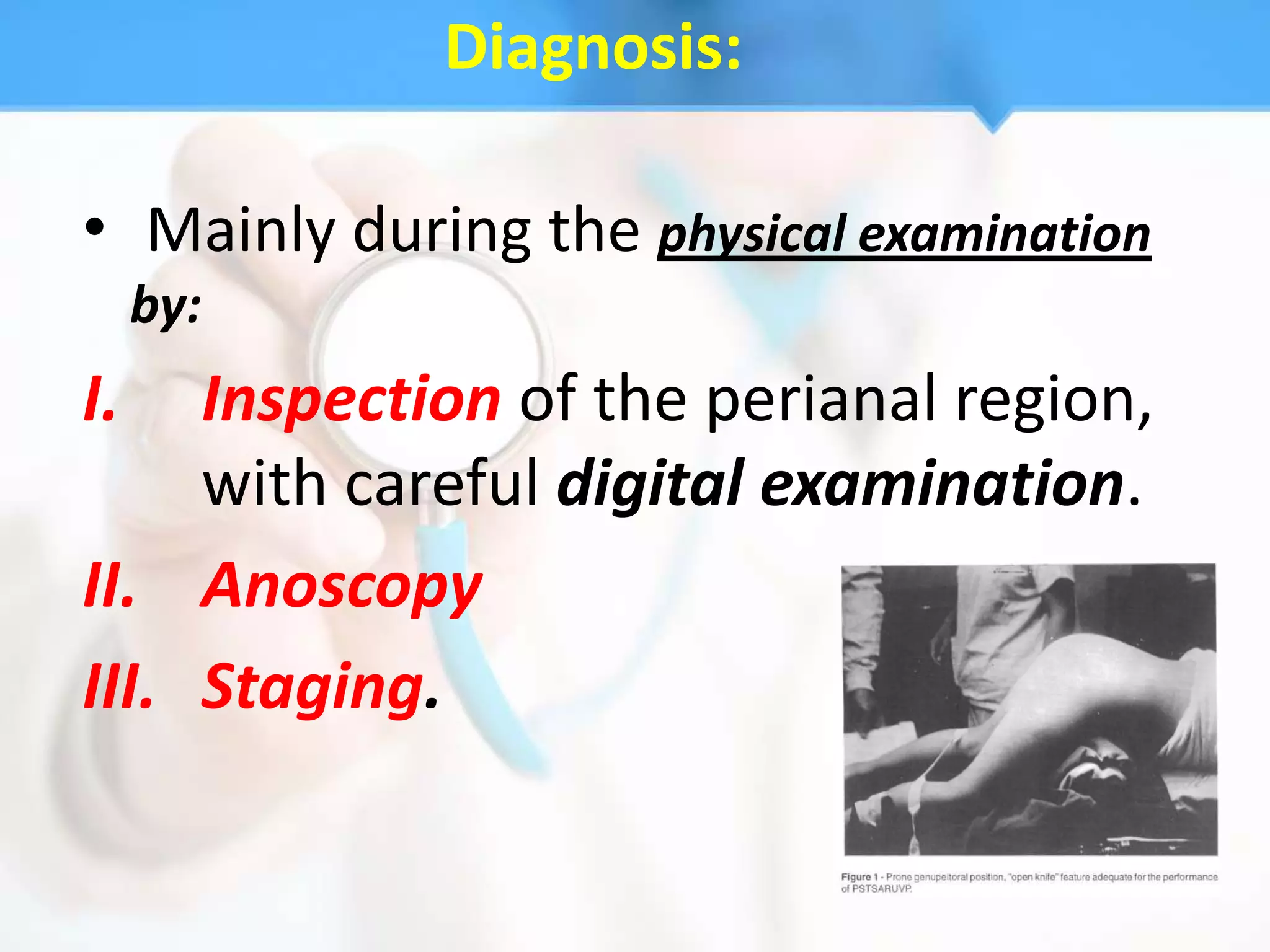 Diagnosis:

• Mainly during the physical examination
     by:
I.   Inspection of the perianal region,
     with careful digital examination.
II. Anoscopy
III. Staging.
 