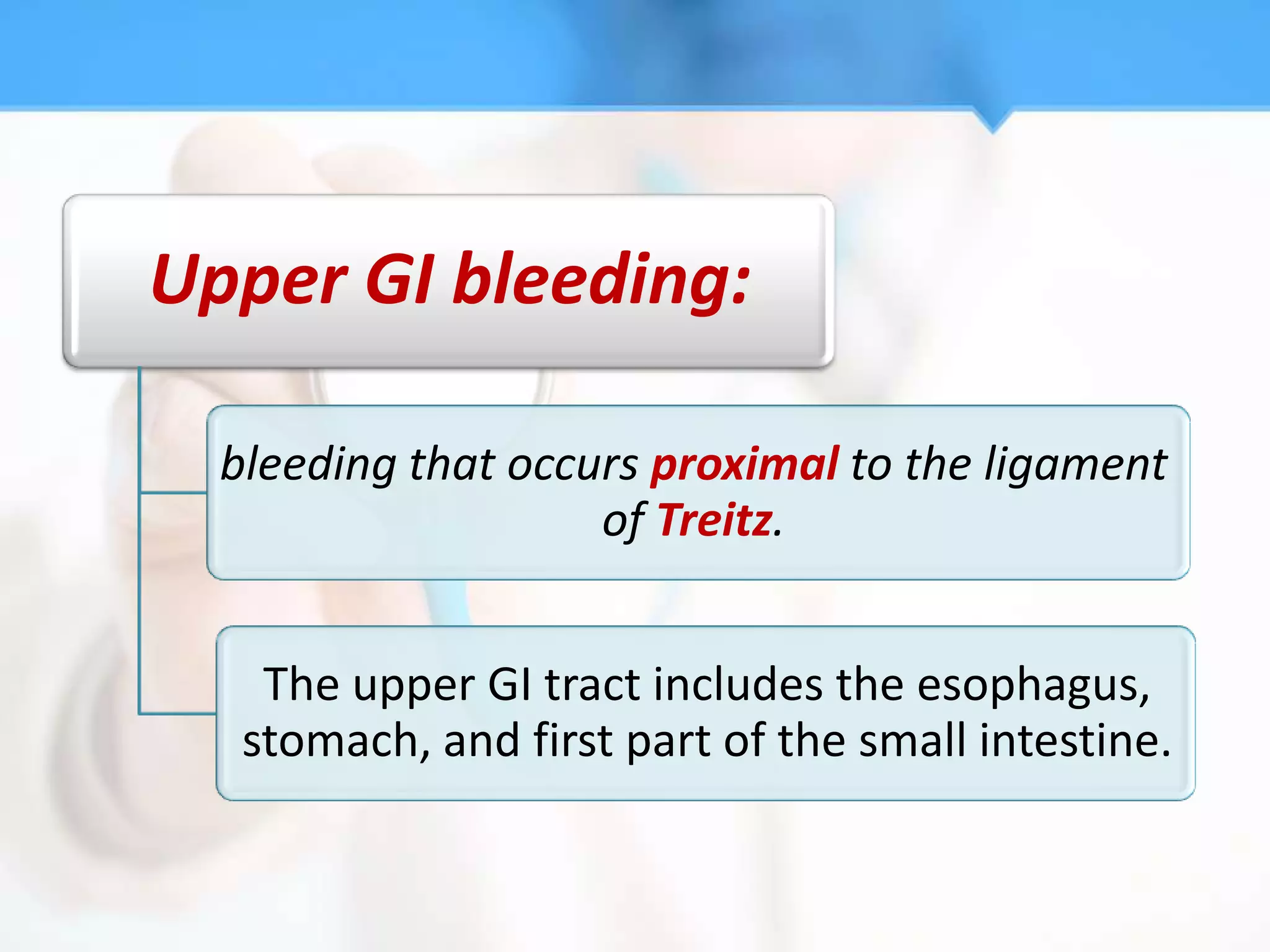 Upper GI bleeding:

  bleeding that occurs proximal to the ligament
                    of Treitz.


    The upper GI tract includes the esophagus,
   stomach, and first part of the small intestine.
 