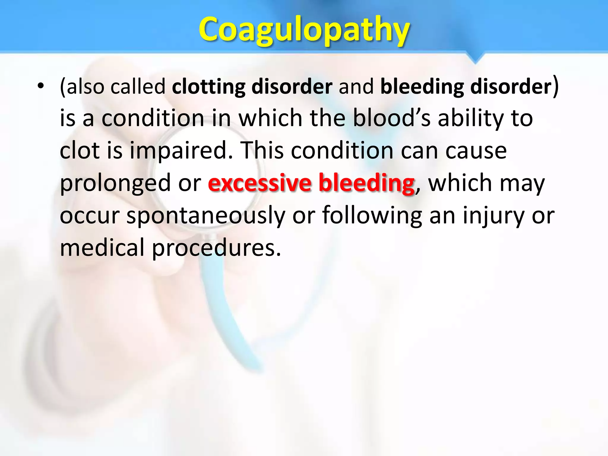 Coagulopathy
• (also called clotting disorder and bleeding disorder)
  is a condition in which the blood’s ability to
  clot is impaired. This condition can cause
  prolonged or excessive bleeding, which may
  occur spontaneously or following an injury or
  medical procedures.
 