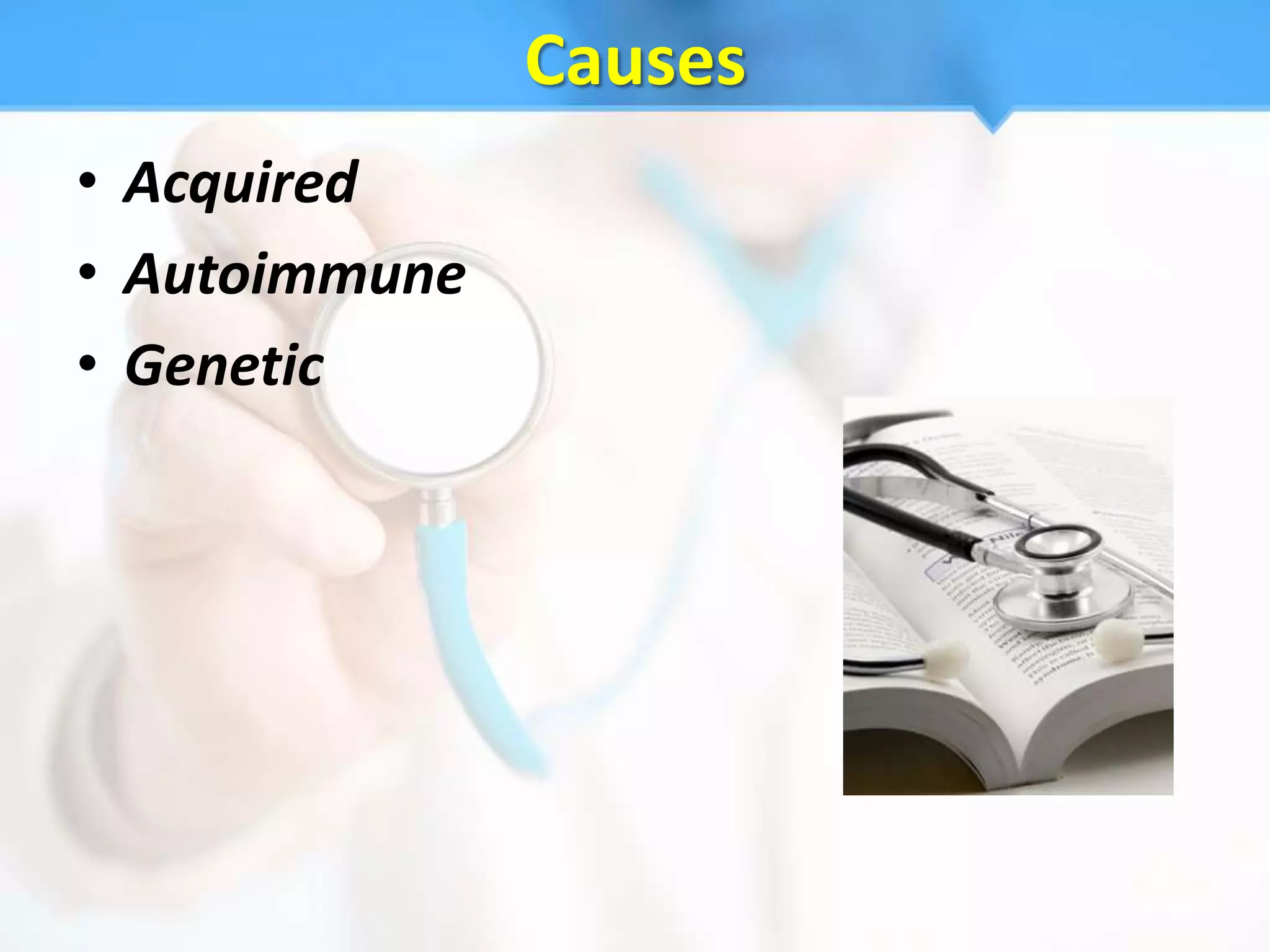 Causes
• Acquired
• Autoimmune
• Genetic
 