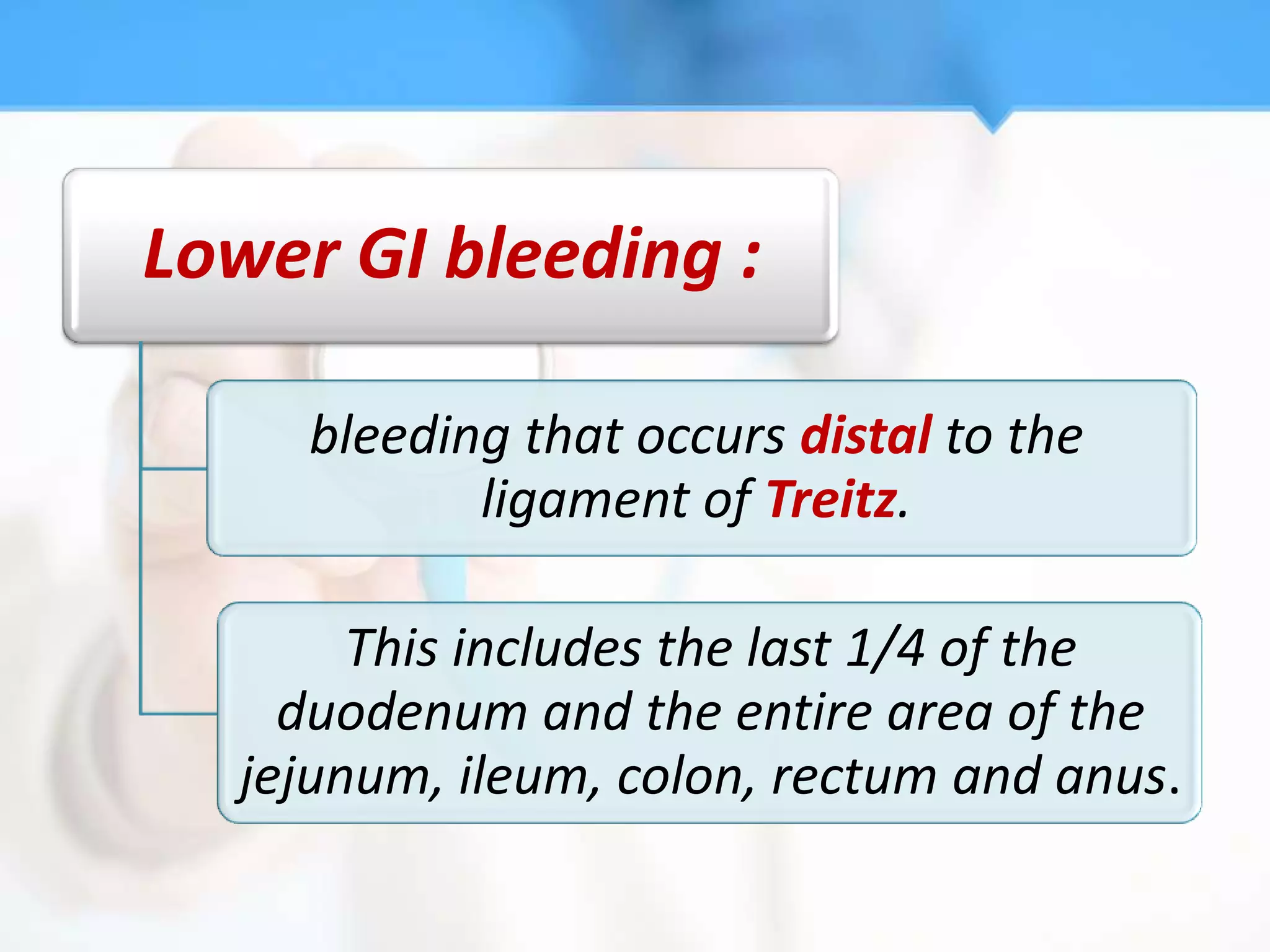 Lower GI bleeding :

     bleeding that occurs distal to the
            ligament of Treitz.

       This includes the last 1/4 of the
    duodenum and the entire area of the
  jejunum, ileum, colon, rectum and anus.
 
