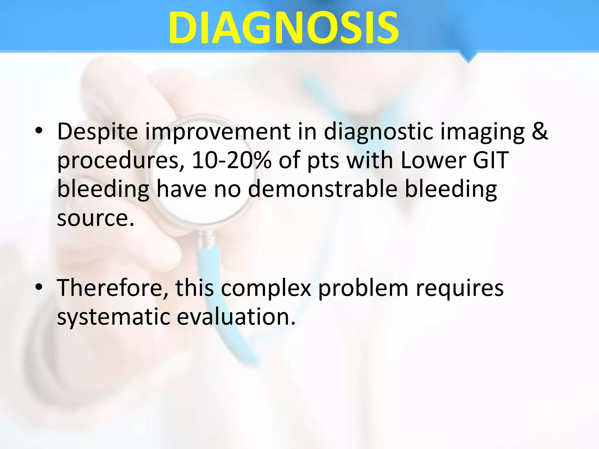 DIAGNOSIS
• Despite improvement in diagnostic imaging &
  procedures, 10-20% of pts with Lower GIT
  bleeding have no demonstrable bleeding
  source.

• Therefore, this complex problem requires
  systematic evaluation.
 