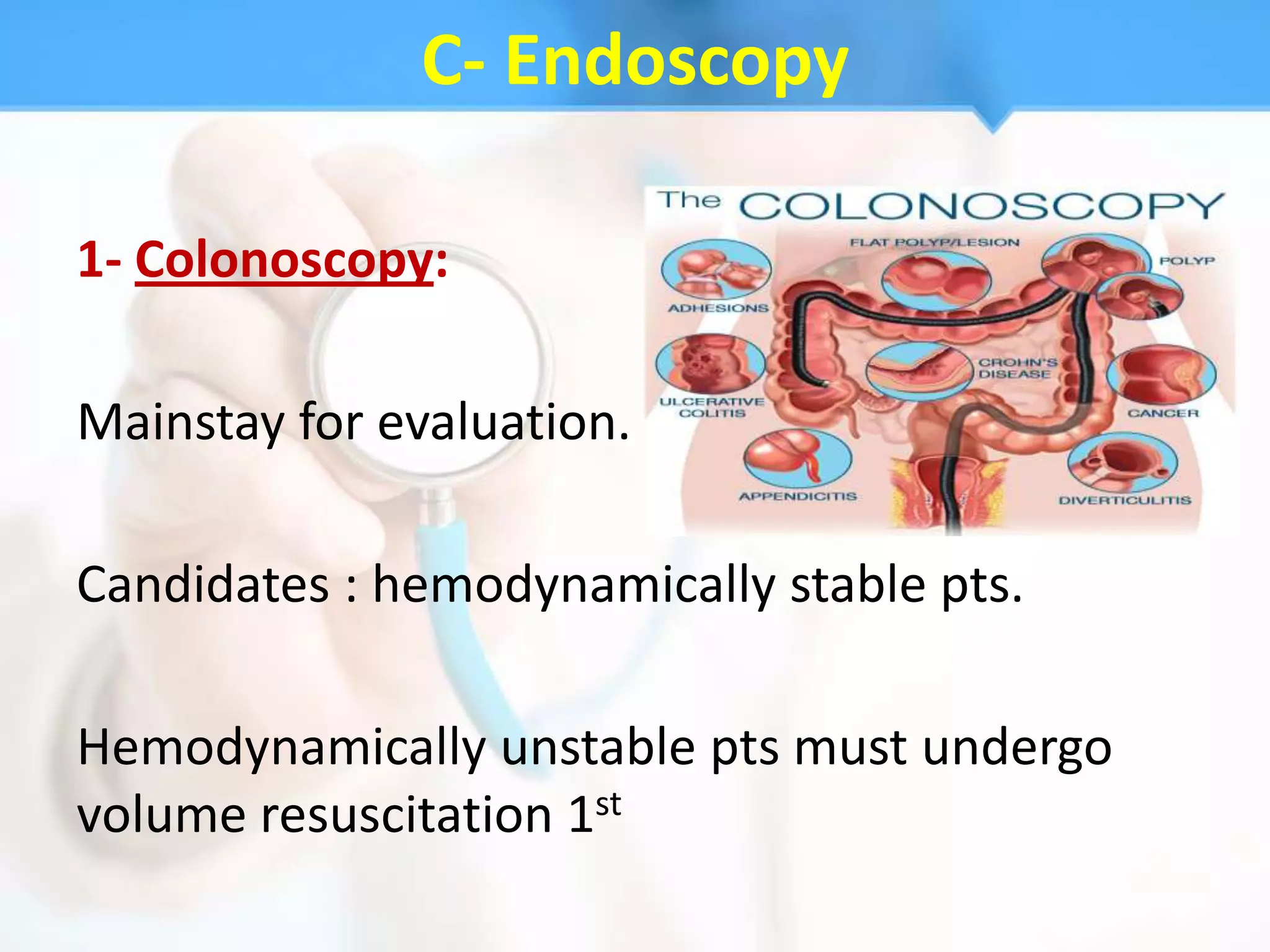 C- Endoscopy

1- Colonoscopy:

Mainstay for evaluation.

Candidates : hemodynamically stable pts.

Hemodynamically unstable pts must undergo
volume resuscitation 1st
 