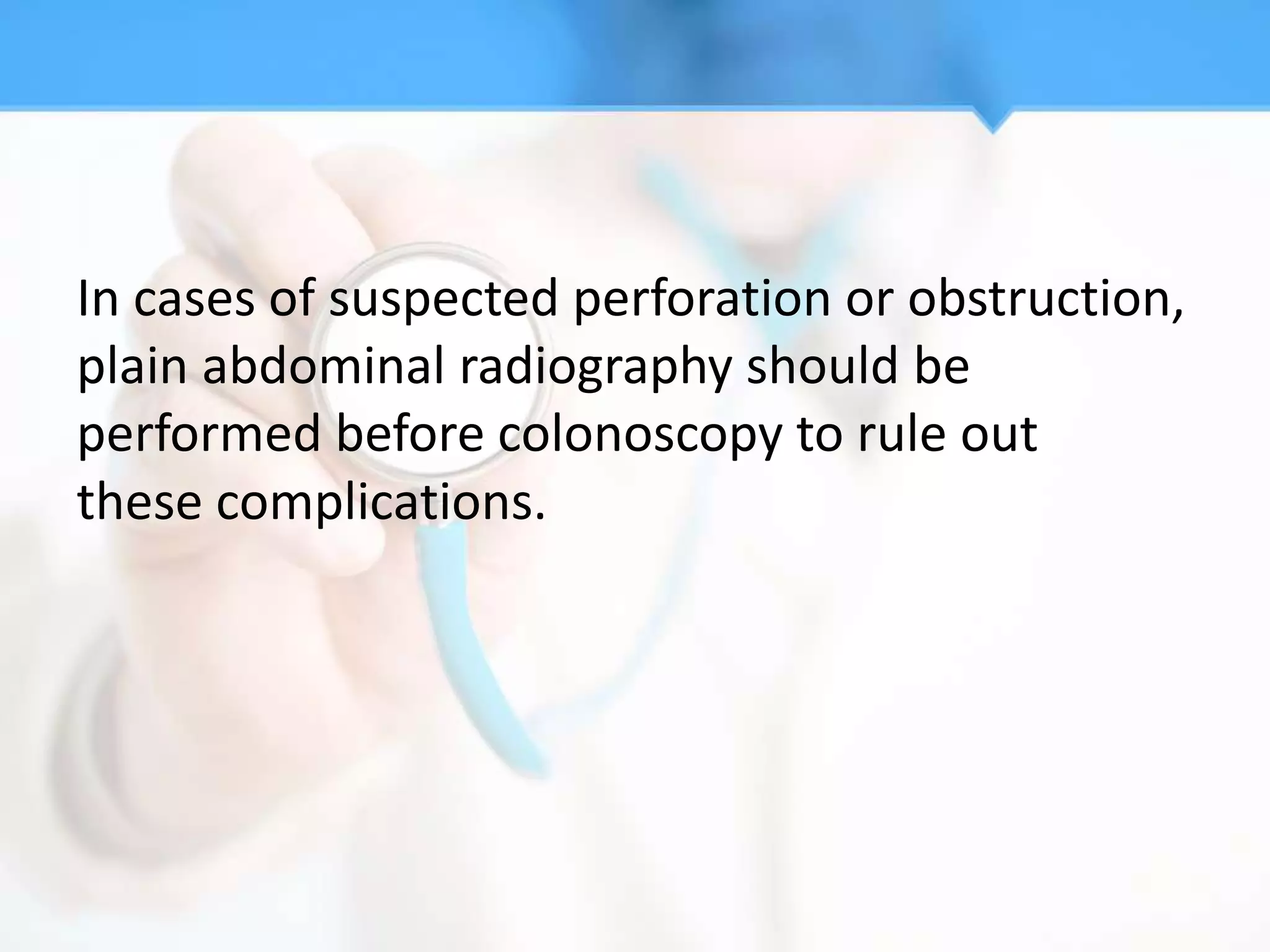 In cases of suspected perforation or obstruction,
plain abdominal radiography should be
performed before colonoscopy to rule out
these complications.
 