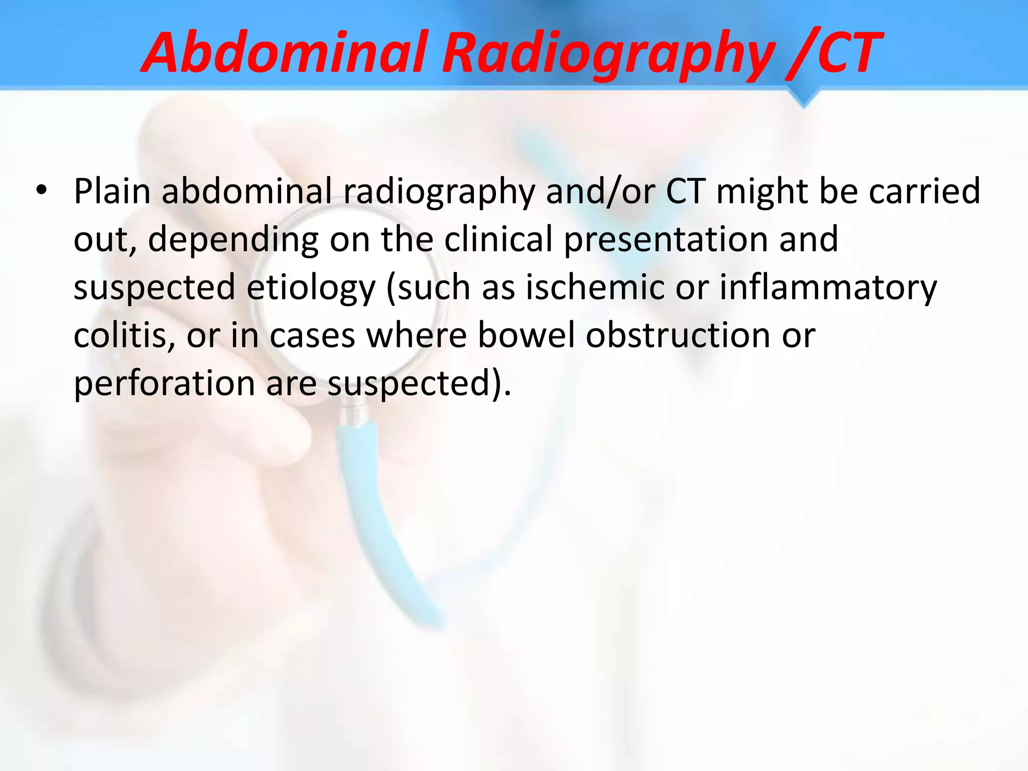 Abdominal Radiography /CT

• Plain abdominal radiography and/or CT might be carried
  out, depending on the clinical presentation and
  suspected etiology (such as ischemic or inflammatory
  colitis, or in cases where bowel obstruction or
  perforation are suspected).
 