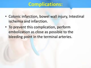 Complications:

• Colonic infarction, bowel wall injury, Intestinal
  ischemia and infarction.
• To prevent this complication, perform
  embolization as close as possible to the
  bleeding point in the terminal arteries.
 