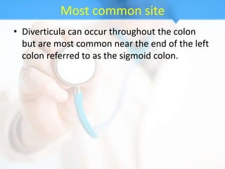 Most common site
• Diverticula can occur throughout the colon
  but are most common near the end of the left
  colon referred to as the sigmoid colon.
 