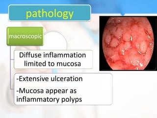 pathology
macroscopic

   Diffuse inflammation
    limited to mucosa
  -Extensive ulceration
  -Mucosa appear as
  inflammatory polyps
 