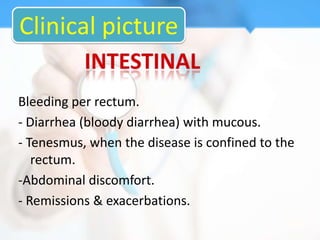 Clinical picture

Bleeding per rectum.
- Diarrhea (bloody diarrhea) with mucous.
- Tenesmus, when the disease is confined to the
   rectum.
-Abdominal discomfort.
- Remissions & exacerbations.
 