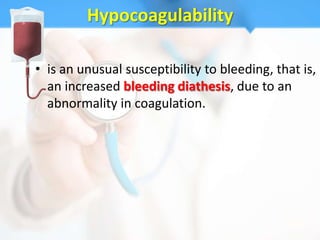 Hypocoagulability

• is an unusual susceptibility to bleeding, that is,
  an increased bleeding diathesis, due to an
  abnormality in coagulation.
 